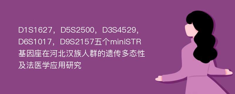 D1S1627，D5S2500，D3S4529，D6S1017，D9S2157五个miniSTR基因座在河北汉族人群的遗传多态性及法医学应用研究