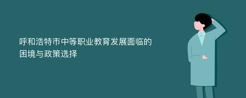 呼和浩特市中等职业教育发展面临的困境与政策选择