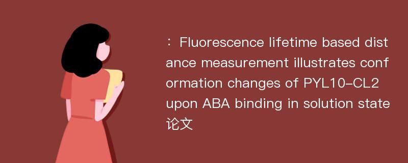 ：Fluorescence lifetime based distance measurement illustrates conformation changes of PYL10-CL2 upon ABA binding in solution state论文