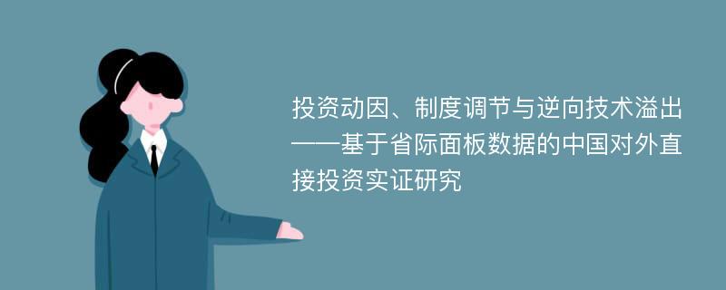 投资动因、制度调节与逆向技术溢出 ——基于省际面板数据的中国对外直接投资实证研究