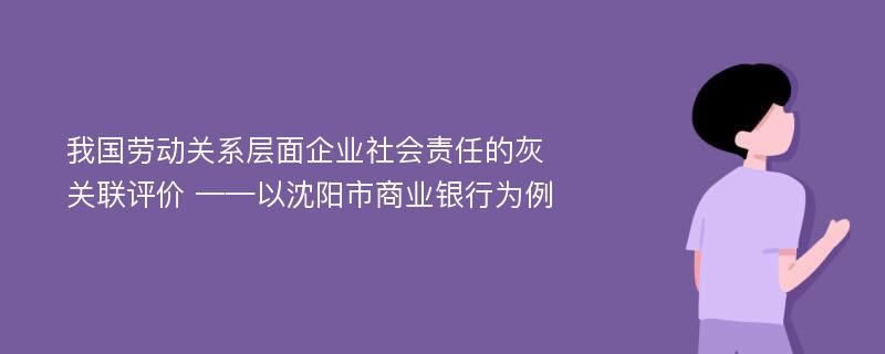 我国劳动关系层面企业社会责任的灰关联评价 ——以沈阳市商业银行为例