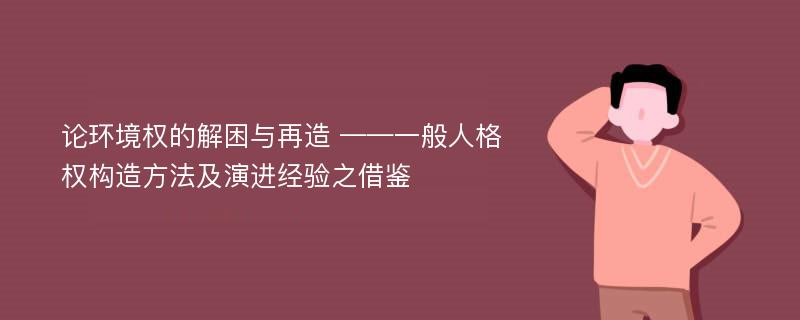 论环境权的解困与再造 ——一般人格权构造方法及演进经验之借鉴