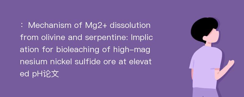 ：Mechanism of Mg2+ dissolution from olivine and serpentine: Implication for bioleaching of high-magnesium nickel sulfide ore at elevated pH论文