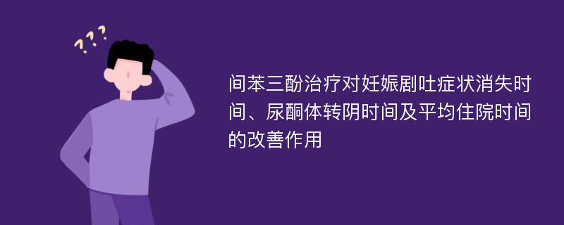 间苯三酚治疗对妊娠剧吐症状消失时间、尿酮体转阴时间及平均住院时间的改善作用