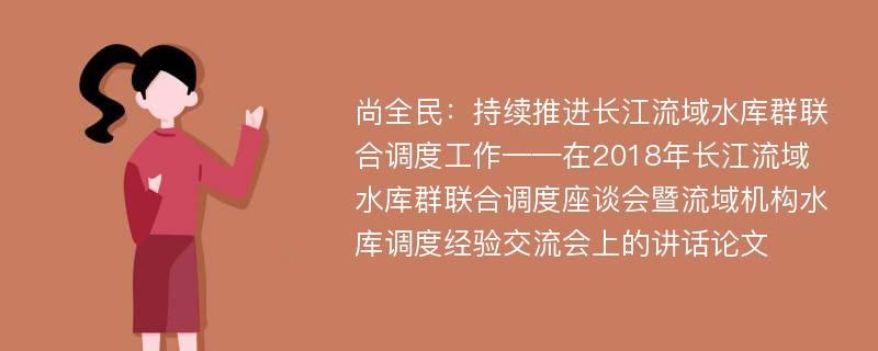 尚全民：持续推进长江流域水库群联合调度工作——在2018年长江流域水库群联合调度座谈会暨流域机构水库调度经验交流会上的讲话论文