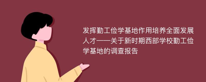 发挥勤工俭学基地作用培养全面发展人才——关于新时期西部学校勤工俭学基地的调查报告