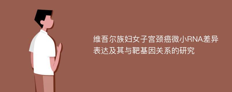 维吾尔族妇女子宫颈癌微小RNA差异表达及其与靶基因关系的研究