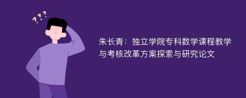 朱长青：独立学院专科数学课程教学与考核改革方案探索与研究论文