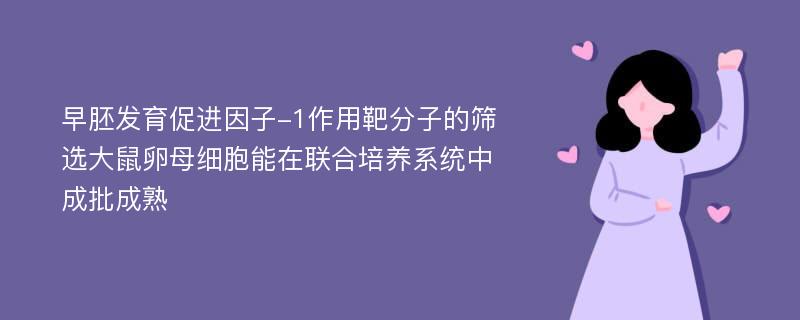 早胚发育促进因子-1作用靶分子的筛选大鼠卵母细胞能在联合培养系统中成批成熟