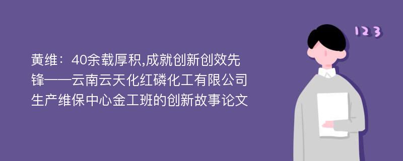 黄维：40余载厚积,成就创新创效先锋——云南云天化红磷化工有限公司生产维保中心金工班的创新故事论文