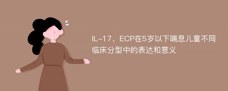 IL-17、ECP在5岁以下喘息儿童不同临床分型中的表达和意义