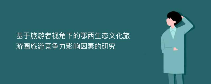 基于旅游者视角下的鄂西生态文化旅游圈旅游竞争力影响因素的研究