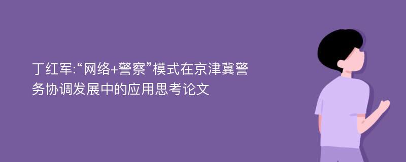 丁红军:“网络+警察”模式在京津冀警务协调发展中的应用思考论文