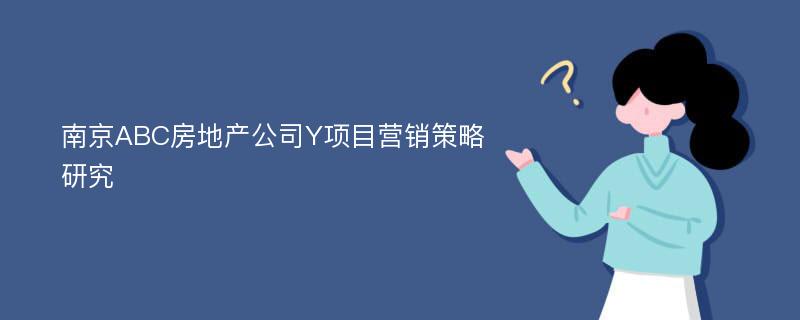 南京ABC房地产公司Y项目营销策略研究