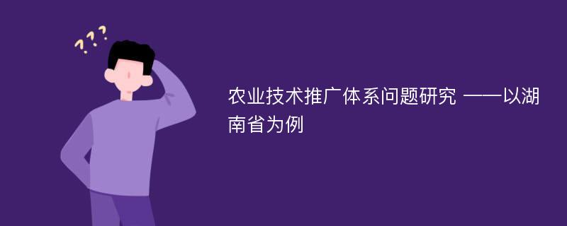 农业技术推广体系问题研究 ——以湖南省为例