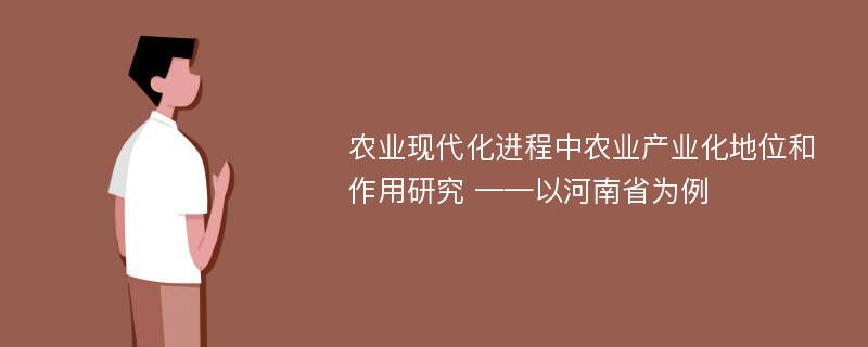 农业现代化进程中农业产业化地位和作用研究 ——以河南省为例