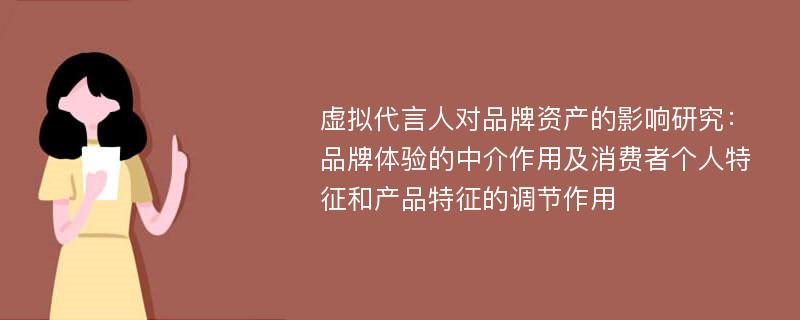 虚拟代言人对品牌资产的影响研究：品牌体验的中介作用及消费者个人特征和产品特征的调节作用