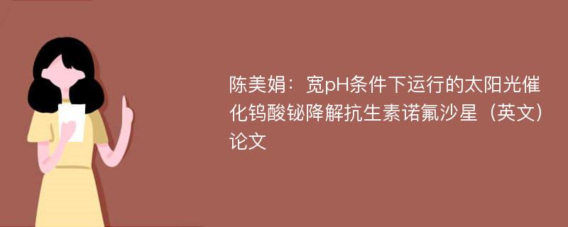 陈美娟：宽pH条件下运行的太阳光催化钨酸铋降解抗生素诺氟沙星（英文）论文