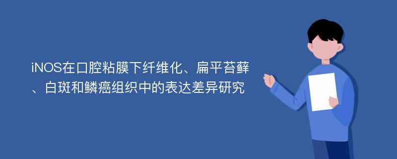 iNOS在口腔粘膜下纤维化、扁平苔藓、白斑和鳞癌组织中的表达差异研究