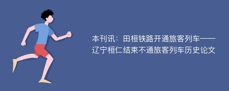 本刊讯：田桓铁路开通旅客列车——辽宁桓仁结束不通旅客列车历史论文