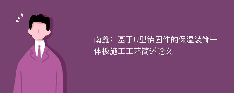 南鑫：基于U型锚固件的保温装饰一体板施工工艺简述论文