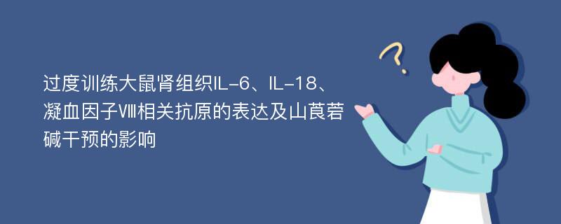 过度训练大鼠肾组织IL-6、IL-18、凝血因子Ⅷ相关抗原的表达及山莨菪碱干预的影响