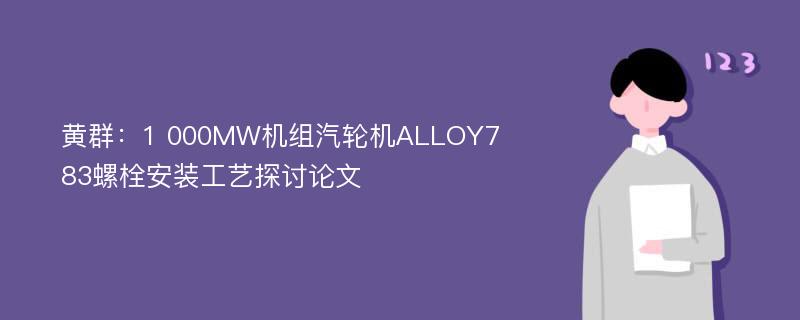 黄群：1 000MW机组汽轮机ALLOY783螺栓安装工艺探讨论文