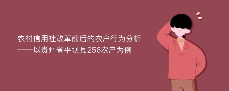 农村信用社改革前后的农户行为分析 ——以贵州省平坝县256农户为例