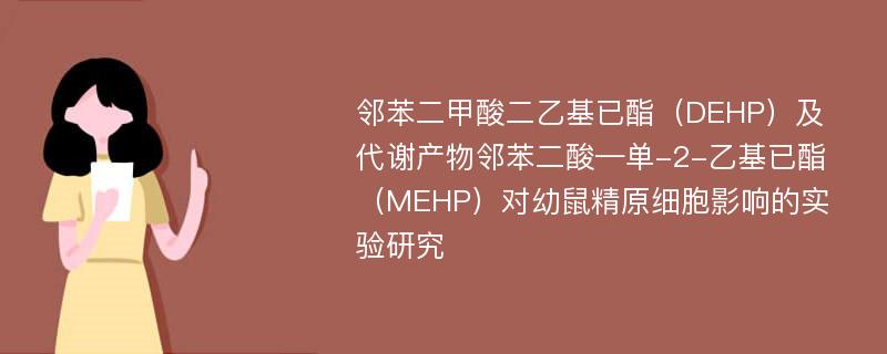 邻苯二甲酸二乙基已酯（DEHP）及代谢产物邻苯二酸—单-2-乙基已酯（MEHP）对幼鼠精原细胞影响的实验研究