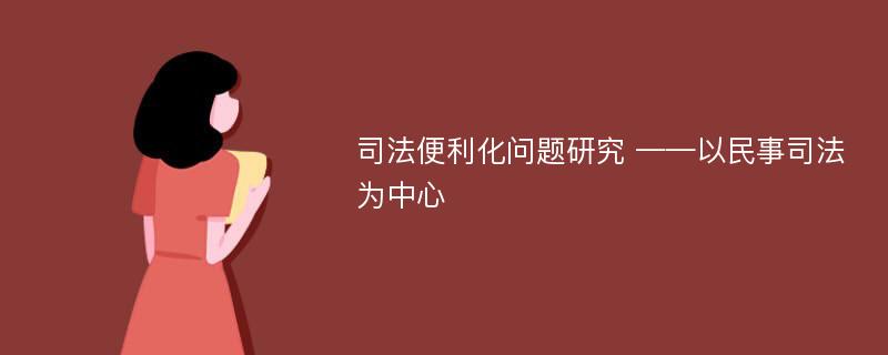 司法便利化问题研究 ——以民事司法为中心