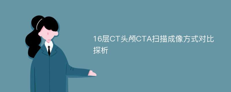 16层CT头颅CTA扫描成像方式对比探析