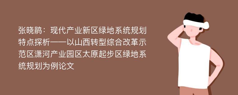 张晓鹃：现代产业新区绿地系统规划特点探析——以山西转型综合改革示范区潇河产业园区太原起步区绿地系统规划为例论文