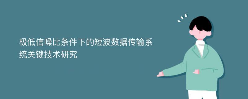 极低信噪比条件下的短波数据传输系统关键技术研究