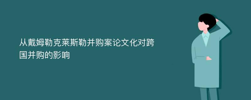 从戴姆勒克莱斯勒并购案论文化对跨国并购的影响