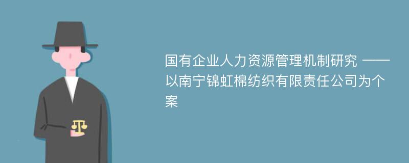 国有企业人力资源管理机制研究 ——以南宁锦虹棉纺织有限责任公司为个案