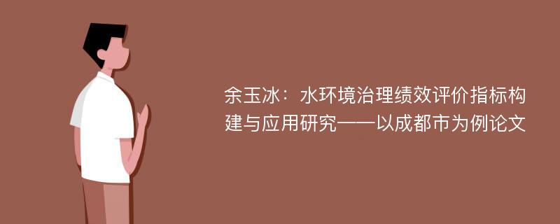 余玉冰：水环境治理绩效评价指标构建与应用研究——以成都市为例论文