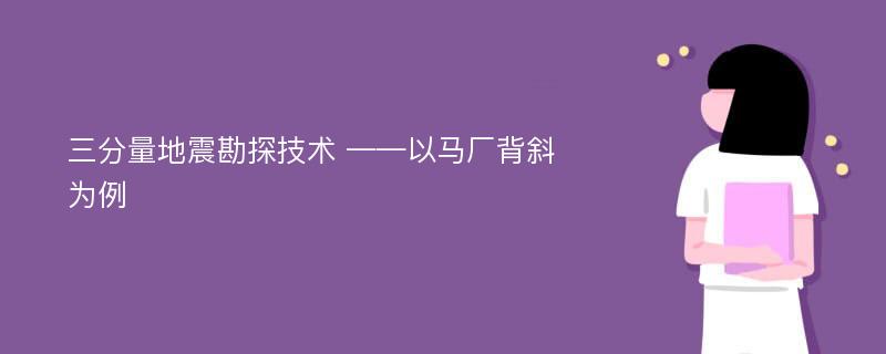 三分量地震勘探技术 ——以马厂背斜为例