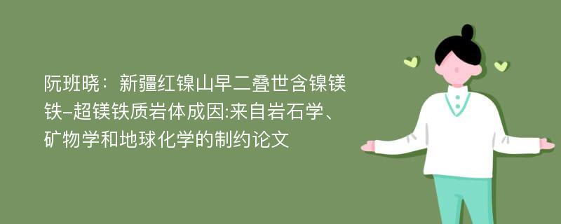 阮班晓：新疆红镍山早二叠世含镍镁铁-超镁铁质岩体成因:来自岩石学、矿物学和地球化学的制约论文