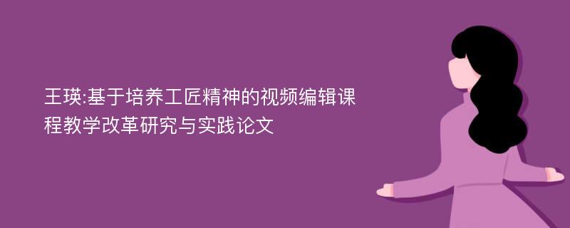 王瑛:基于培养工匠精神的视频编辑课程教学改革研究与实践论文