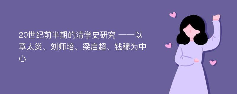 20世纪前半期的清学史研究 ——以章太炎、刘师培、梁启超、钱穆为中心