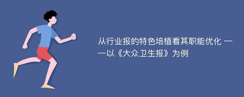 从行业报的特色培植看其职能优化 ——以《大众卫生报》为例