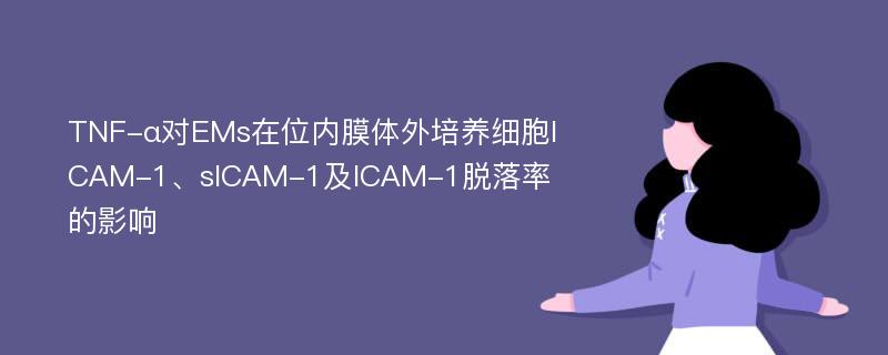 TNF-α对EMs在位内膜体外培养细胞ICAM-1、sICAM-1及ICAM-1脱落率的影响