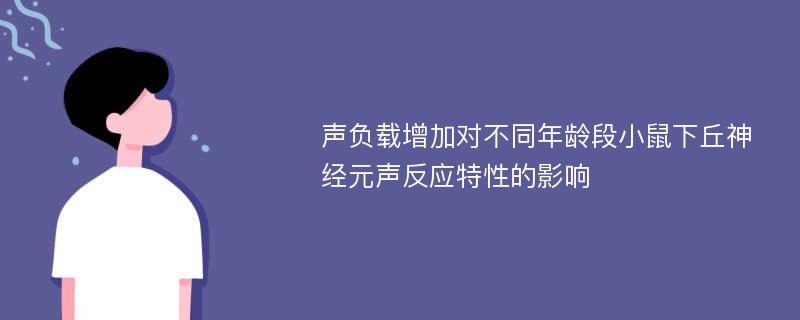 声负载增加对不同年龄段小鼠下丘神经元声反应特性的影响