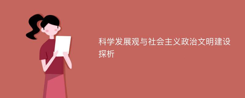 科学发展观与社会主义政治文明建设探析