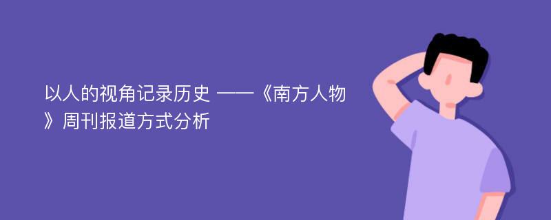 以人的视角记录历史 ——《南方人物》周刊报道方式分析