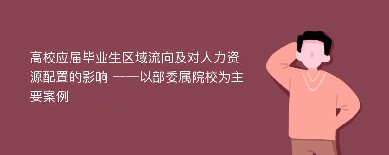 高校应届毕业生区域流向及对人力资源配置的影响 ——以部委属院校为主要案例