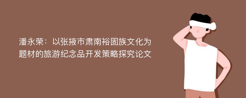 潘永荣：以张掖市肃南裕固族文化为题材的旅游纪念品开发策略探究论文