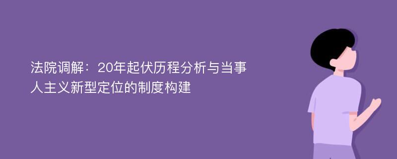 法院调解：20年起伏历程分析与当事人主义新型定位的制度构建