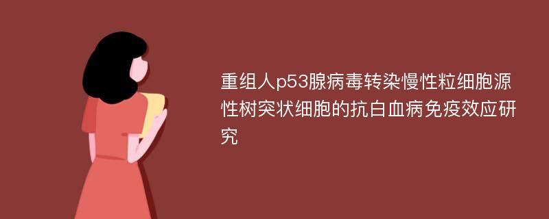 重组人p53腺病毒转染慢性粒细胞源性树突状细胞的抗白血病免疫效应研究