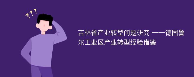 吉林省产业转型问题研究 ——德国鲁尔工业区产业转型经验借鉴